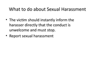 What to do about Sexual Harassment
• The victim should instantly inform the
harasser directly that the conduct is
unwelcome and must stop.
• Report sexual harassment
 