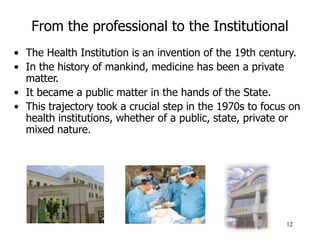 12
From the professional to the Institutional
• The Health Institution is an invention of the 19th century.
• In the histo...