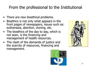 15
From the professional to the Institutional
• There are new bioethical problems.
• Bioethics is not only what appears in...