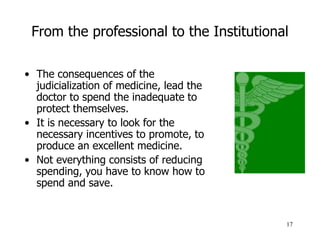17
From the professional to the Institutional
• The consequences of the
judicialization of medicine, lead the
doctor to sp...