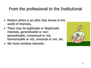 9
From the professional to the Institutional
• Modern ethics is an ethic that moves in the
world of interests,
• There may...