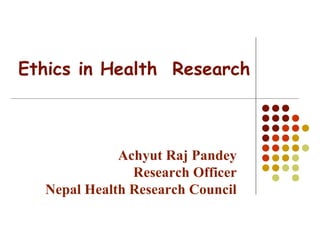 Ethics in Health Research
Achyut Raj Pandey
Research Officer
Nepal Health Research Council
 