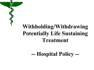 Withholding/Withdrawing 
Potentially Life Sustaining 
Treatment 
-- Hospital Policy -- 
 