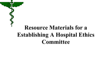 Resource Materials for a 
Establishing A Hospital Ethics 
Committee 
 
