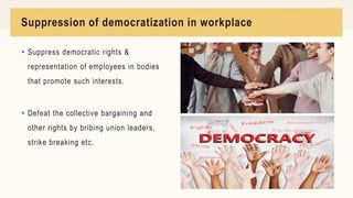 Suppression of democratization in workplace
 Suppress democratic rights &
representation of employees in bodies
that promote such interests.
 Defeat the collective bargaining and
other rights by bribing union leaders,
strike breaking etc.
 