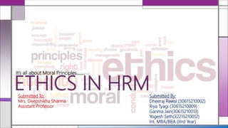 It’s all about Moral Principles…….
ETHICS IN HRMSubmitted To:
Mrs. Deepshikha Sharma
Assistant Professor
Submitted By:
Dheeraj Rawal (30615210002)
Riya Tyagi (30615210009)
Garima Jain(30615210013)
Yogesh Seth(32215210012)
Int. MBA/BBA (IIIrd Year)
 