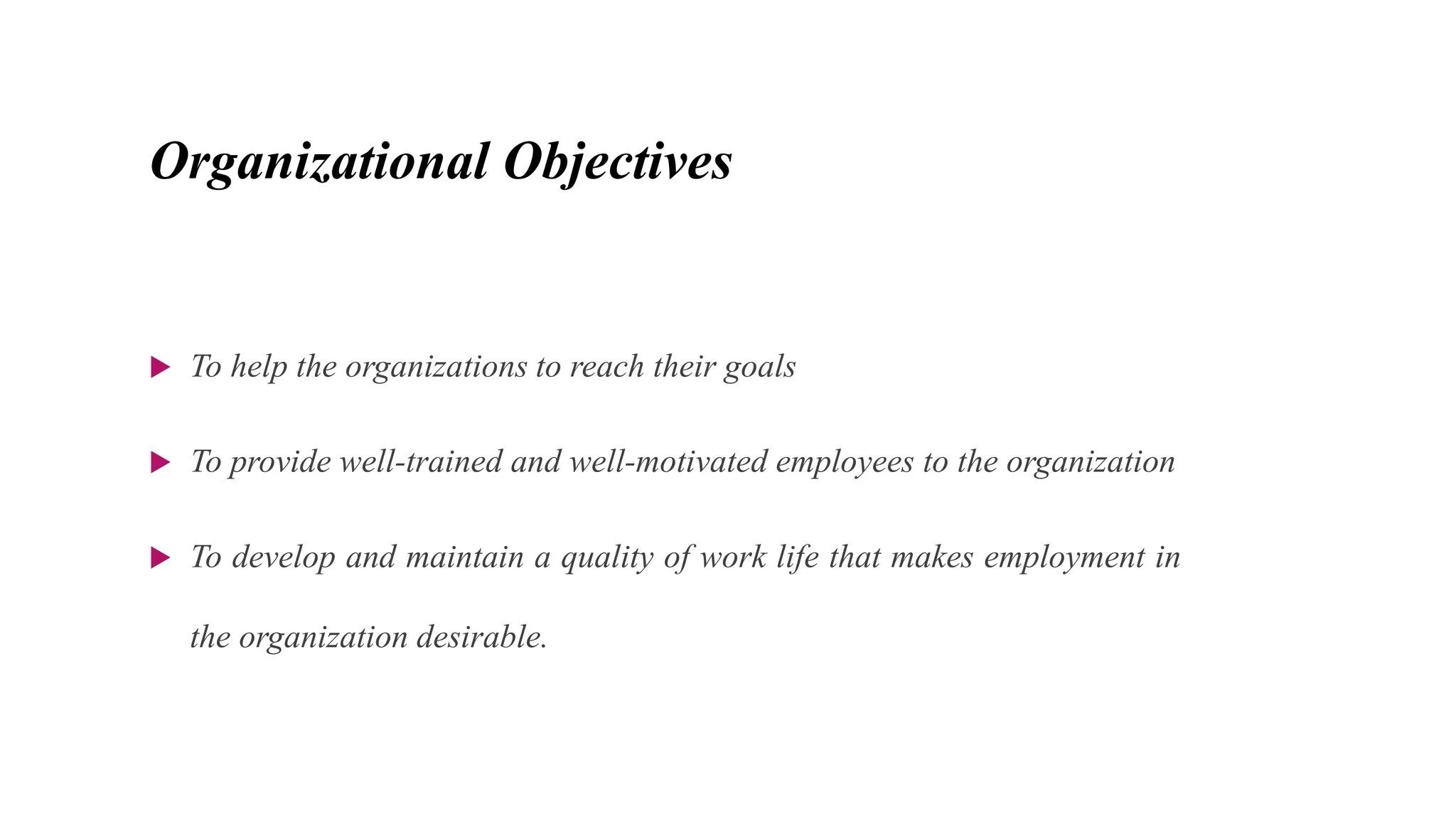 Organizational Objectives
 To help the organizations to reach their goals
 To provide well-trained and well-motivated employees to the organization
 To develop and maintain a quality of work life that makes employment in
the organization desirable.
 
