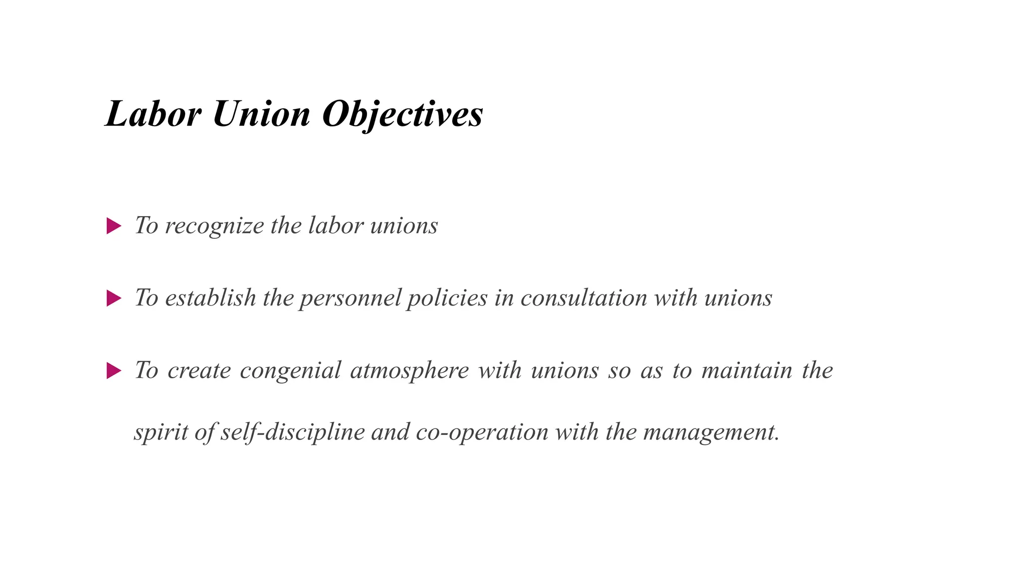 Labor Union Objectives
 To recognize the labor unions
 To establish the personnel policies in consultation with unions
 To create congenial atmosphere with unions so as to maintain the
spirit of self-discipline and co-operation with the management.
 