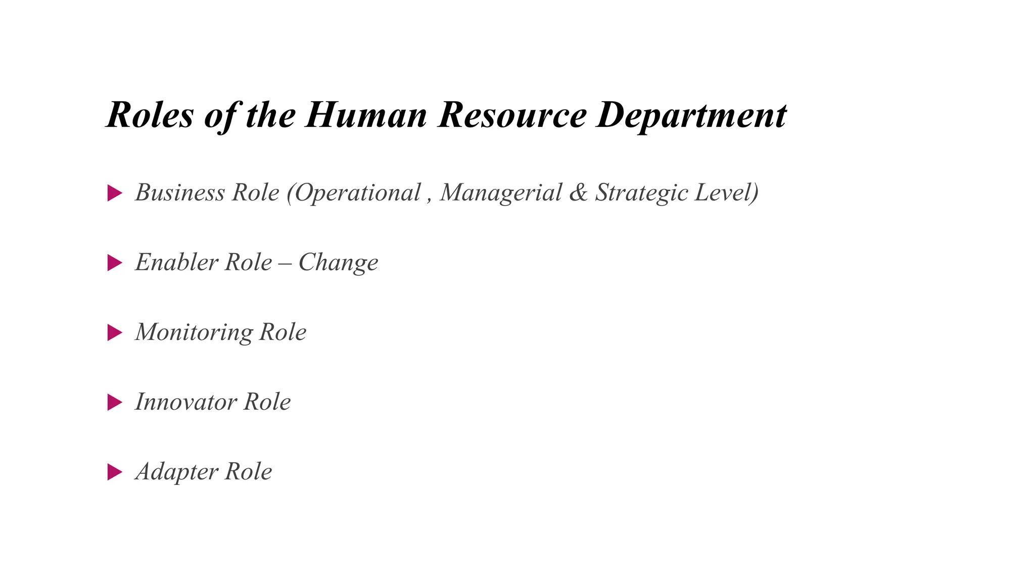 Roles of the Human Resource Department
 Business Role (Operational , Managerial & Strategic Level)
 Enabler Role – Change
 Monitoring Role
 Innovator Role
 Adapter Role
 