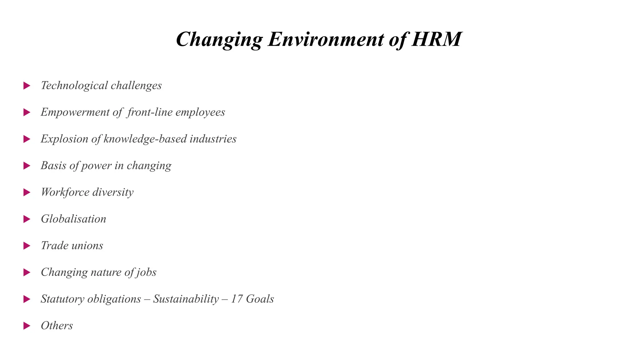 Changing Environment of HRM
 Technological challenges
 Empowerment of front-line employees
 Explosion of knowledge-based industries
 Basis of power in changing
 Workforce diversity
 Globalisation
 Trade unions
 Changing nature of jobs
 Statutory obligations – Sustainability – 17 Goals
 Others
 