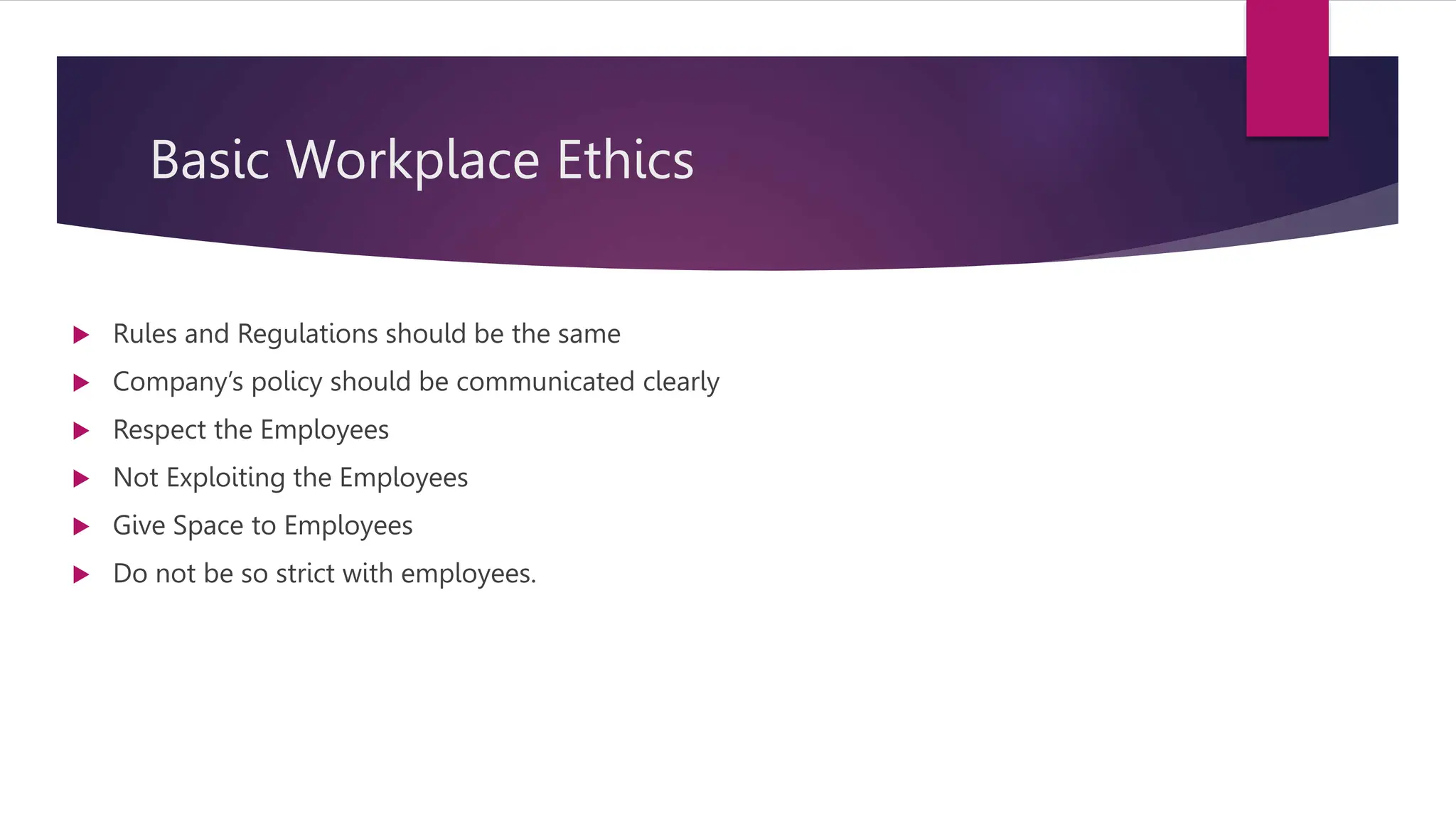 Basic Workplace Ethics
 Rules and Regulations should be the same
 Company’s policy should be communicated clearly
 Respect the Employees
 Not Exploiting the Employees
 Give Space to Employees
 Do not be so strict with employees.
 