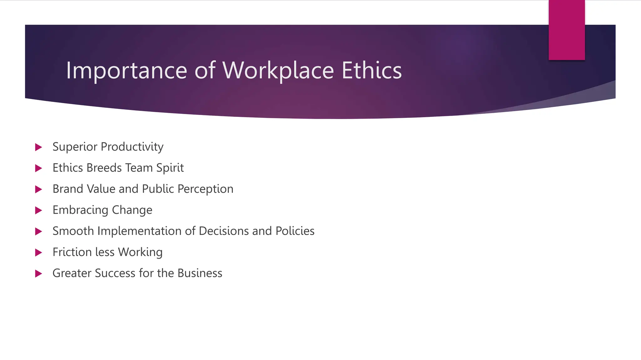 Importance of Workplace Ethics
 Superior Productivity
 Ethics Breeds Team Spirit
 Brand Value and Public Perception
 Embracing Change
 Smooth Implementation of Decisions and Policies
 Friction less Working
 Greater Success for the Business
 
