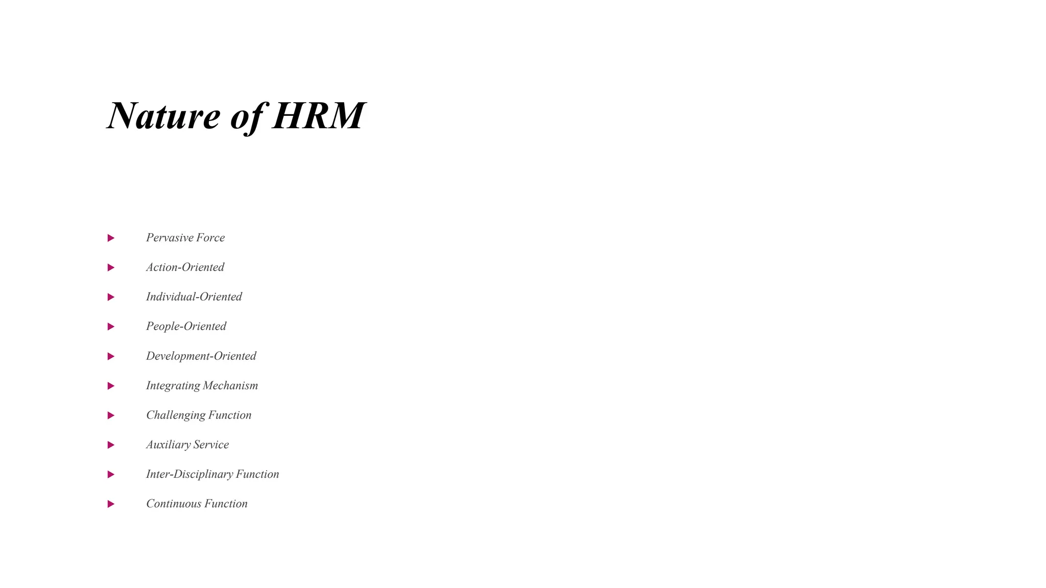 Nature of HRM
 Pervasive Force
 Action-Oriented
 Individual-Oriented
 People-Oriented
 Development-Oriented
 Integrating Mechanism
 Challenging Function
 Auxiliary Service
 Inter-Disciplinary Function
 Continuous Function
 