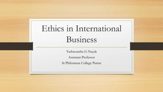 Ethics in International
Business
Yashavantha G Nayak
Assistant Professor
St Philomena College Puttur
 