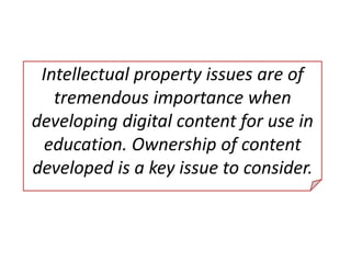 Intellectual property issues are of
tremendous importance when
developing digital content for use in
education. Ownership of content
developed is a key issue to consider.
 