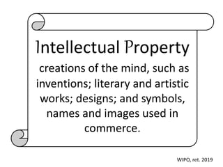 Intellectual Property
creations of the mind, such as
inventions; literary and artistic
works; designs; and symbols,
names and images used in
commerce.
WIPO, ret. 2019
 