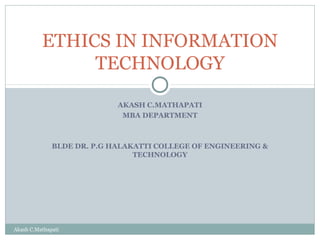 ETHICS IN INFORMATION
TECHNOLOGY
AKASH C.MATHAPATI
MBA DEPARTMENT

BLDE DR. P.G HALAKATTI COLLEGE OF ENGINEERING &
TECHNOLOGY

Akash C.Mathapati

 