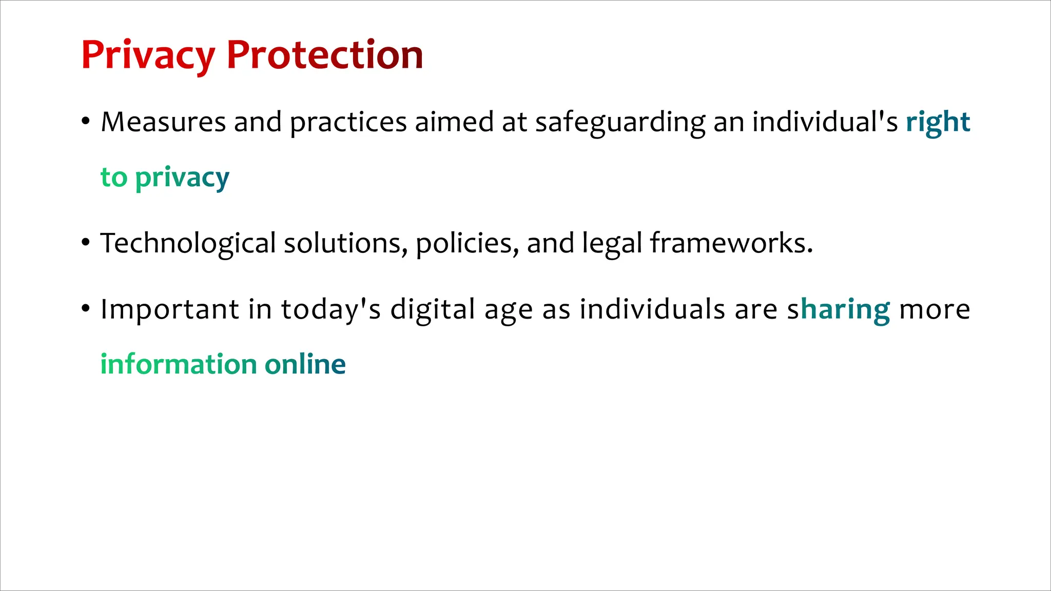 • Measures and practices aimed at safeguarding an individual's
• Technological solutions, policies, and legal frameworks.
• Important in today's digital age as individuals are s more
 