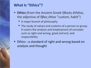 • Ethics (from the Ancient Greek θικόςἠ ēthikos,
the adjective of θοςἤ ēthos "custom, habit”)
 A major branch of philosop...