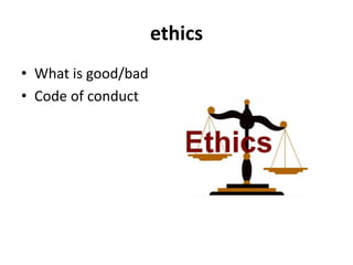 ethics 
•What is good/bad 
•Code of conduct  