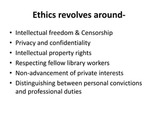 Ethics revolves around- 
•Intellectual freedom & Censorship 
•Privacy and confidentiality 
•Intellectual property rights 
•Respecting fellow library workers 
•Non-advancement of private interests 
•Distinguishing between personal convictions and professional duties  