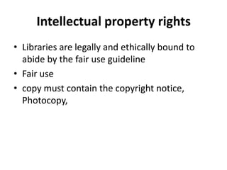 Intellectual property rights 
•Libraries are legally and ethically bound to abide by the fair use guideline 
•Fair use 
•copy must contain the copyright notice, Photocopy,  