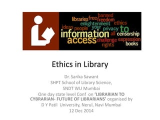 Ethics in Library 
Dr. SarikaSawant 
SHPT School of Library Science, 
SNDT WU Mumbai 
One day state level Conf on ‘LIBRARIAN TO CYBRARIAN-FUTURE OF LIBRARIANS’organisedby 
D Y PatilUniversity, Nerul, NaviMumbai 
12 Dec 2014  