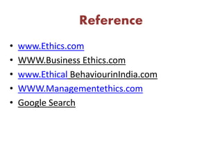 Reference
• www.Ethics.com
• WWW.Business Ethics.com
• www.Ethical BehaviourinIndia.com
• WWW.Managementethics.com
• Google Search
 