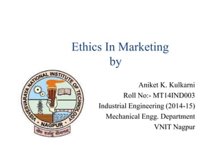 Ethics In Marketing
by
Aniket K. Kulkarni
Roll No:- MT14IND003
Industrial Engineering (2014-15)
Mechanical Engg. Department
VNIT Nagpur
 