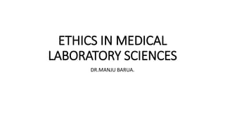 ETHICS IN MEDICAL
LABORATORY SCIENCES
DR.MANJU BARUA.
 