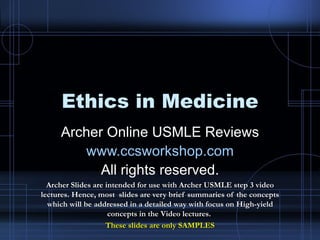Ethics in Medicine Archer Online USMLE Reviews www.ccsworkshop.com All rights reserved. Archer Slides are intended for use with Archer USMLE step 3 video lectures. Hence, most  slides are very brief summaries of the concepts which will be addressed in a detailed way with focus on High-yield concepts in the Video lectures.  These slides are only SAMPLES 