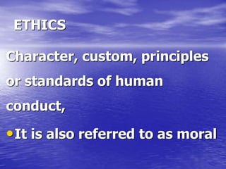 ETHICS
Character, custom, principles
or standards of human
conduct,
•It is also referred to as moral
 