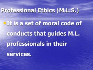Professional Ethics (M.L.S.)
•It is a set of moral code of
conducts that guides M.L.
professionals in their
services.
 