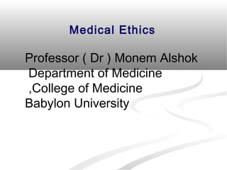Medical Ethics 
Professor ( Dr ) Monem Alshok 
Department of Medicine 
,College of Medicine 
Babylon University 
 