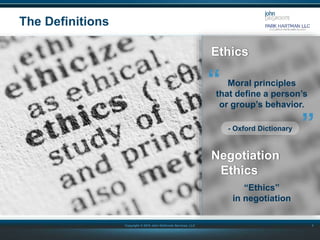 Copyright © 2015 John DeGroote Services, LLC
The Definitions
3
Moral principles
that define a person’s
or group’s behavior.
- Oxford Dictionary
“
“Ethics”
in negotiation
Ethics
“
Negotiation
Ethics
 