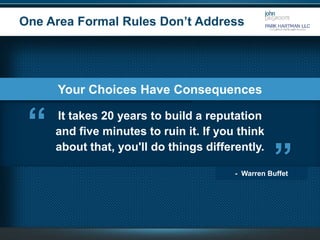 Copyright © 2015 John DeGroote Services, LLC
One Area Formal Rules Don’t Address
6
- Warren Buffet
Your Choices Have Consequences
“ “It takes 20 years to build a reputation
and five minutes to ruin it. If you think
about that, you'll do things differently.
 