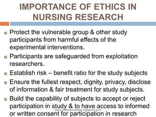IMPORTANCE OF ETHICS IN
NURSING RESEARCH
Protect the vulnerable group & other study
participants from harmful effects of t...