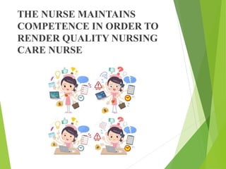 THE NURSE MAINTAINS
COMPETENCE IN ORDER TO
RENDER QUALITY NURSING
CARE NURSE
 