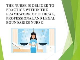 THE NURSE IS OBLIGED TO
PRACTICE WITHIN THE
FRAMEWORK OF ETHICAL,
PROFESSIONALAND LEGAL
BOUNDARIES NURSE
 