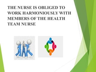 THE NURSE IS OBLIGED TO
WORK HARMONIOUSLY WITH
MEMBERS OF THE HEALTH
TEAM NURSE
 