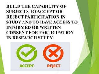 BUILD THE CAPABILITY OF
SUBJECTS TO ACCEPT OR
REJECT PARTICIPATION IN
STUDY AND TO HAVE ACCESS TO
INFORMED OR WRITTEN
CONSENT FOR PARTICIPATION
IN RESEARCH STUDY.
 