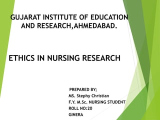 GUJARAT INSTITUTE OF EDUCATION
AND RESEARCH,AHMEDABAD.
ETHICS IN NURSING RESEARCH
PREPARED BY;
MS. Stephy Christian
F.Y. M.Sc. NURSING STUDENT
ROLL NO:20
GINERA
 