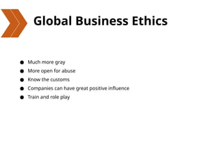 Global Business Ethics
● Much more gray
● More open for abuse
● Know the customs
● Companies can have great positive influence
● Train and role play
 