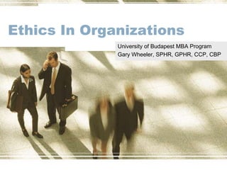 Ethics In Organizations
              University of Budapest MBA Program
              Gary Wheeler, SPHR, GPHR, CCP, CBP
 