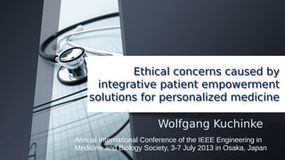Ethical concerns caused by
integrative patient empowerment
solutions for personalized medicine
Ethical concerns caused by
integrative patient empowerment
solutions for personalized medicine
Wolfgang Kuchinke
Annual International Conference of the IEEE Engineering in
Medicine and Biology Society, 3-7 July 2013 in Osaka, Japan
 