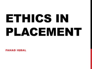 ETHICS IN
PLACEMENT
FAHAD IQBAL
 
