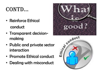 Contd…
• Reinforce Ethical
   conduct
• Transparent decision-
  making
• Public and private sector
  interaction
• Promote Ethical conduct
• Dealing with misconduct
 