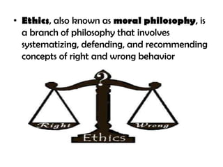 • Ethics, also known as moral philosophy, is
  a branch of philosophy that involves
  systematizing, defending, and recommending
  concepts of right and wrong behavior
 