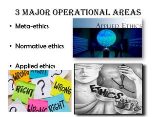 3 Major operational areas
• Meta-ethics

• Normative ethics

• Applied ethics
 