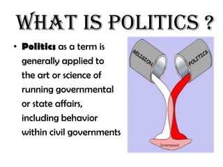 What is politics ?
• Politics as a term is
  generally applied to
  the art or science of
  running governmental
  or state affairs,
  including behavior
  within civil governments
 